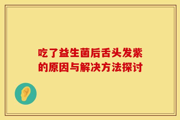 吃了益生菌后舌头发紫的原因与解决方法探讨 吃了益生菌后舌头发紫的原因与解决方法探讨