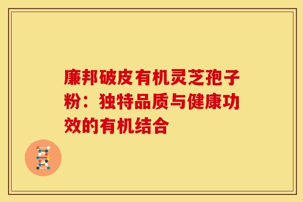 廉邦破皮有机灵芝孢子粉：独特品质与健康功效的有机结合