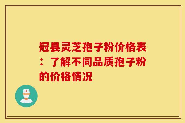 冠县灵芝孢子粉价格表：了解不同品质孢子粉的价格情况