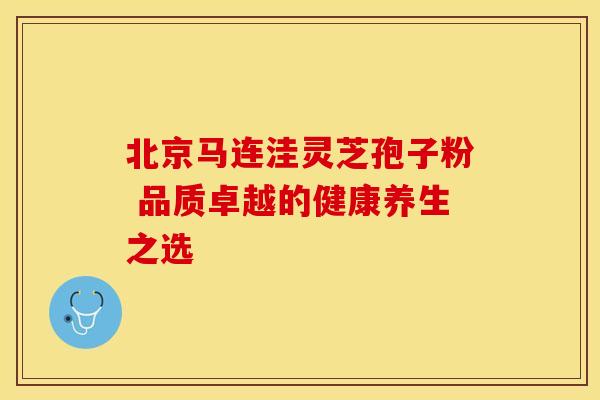 北京马连洼灵芝孢子粉 品质卓越的健康养生之选