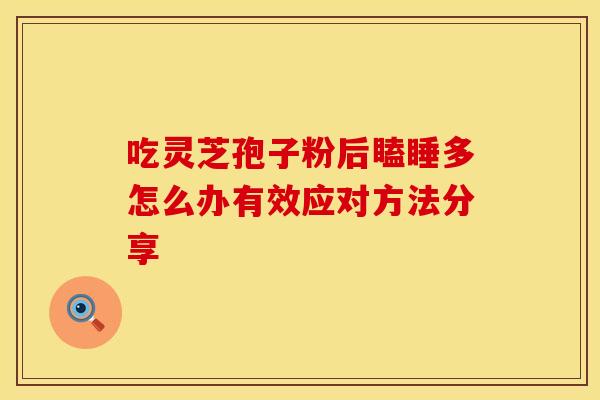 吃灵芝孢子粉后瞌睡多怎么办有效应对方法分享