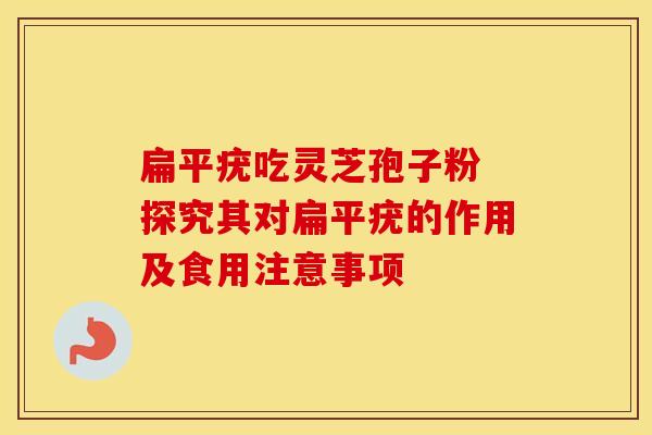 扁平疣吃灵芝孢子粉 探究其对扁平疣的作用及食用注意事项