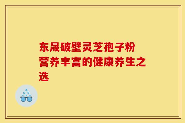 东晟破壁灵芝孢子粉 营养丰富的健康养生之选 东晟破壁灵芝孢子粉 营养丰富的健康养生之选