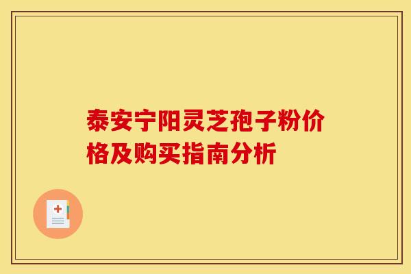 泰安宁阳灵芝孢子粉价格及购买指南分析