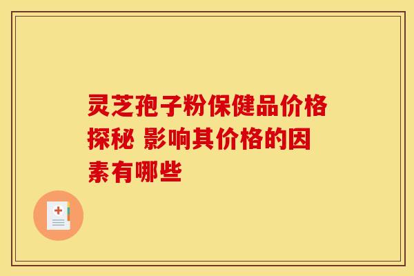 灵芝孢子粉保健品价格探秘 影响其价格的因素有哪些