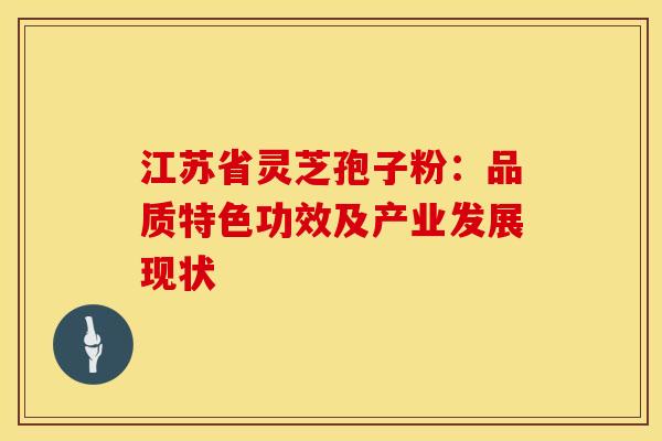 江苏省灵芝孢子粉：品质特色功效及产业发展现状