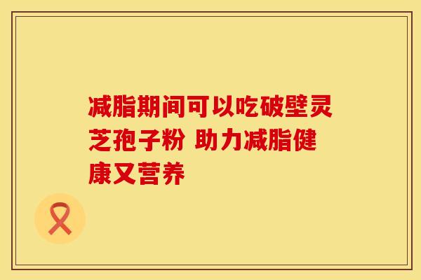 减脂期间可以吃破壁灵芝孢子粉 助力减脂健康又营养