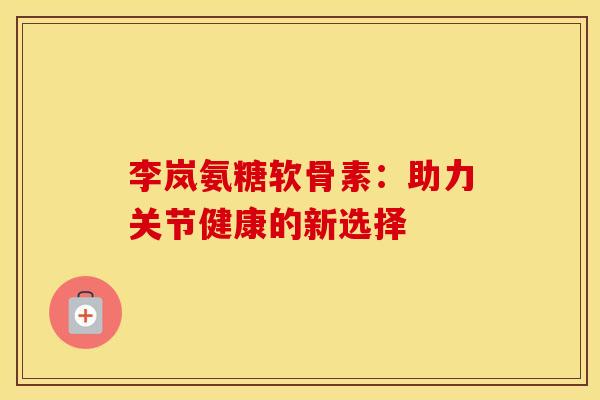 李岚氨糖软骨素：助力关节健康的新选择