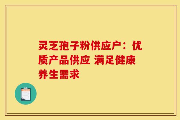 灵芝孢子粉供应户：优质产品供应 满足健康养生需求