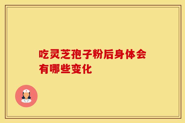吃灵芝孢子粉后身体会有哪些变化