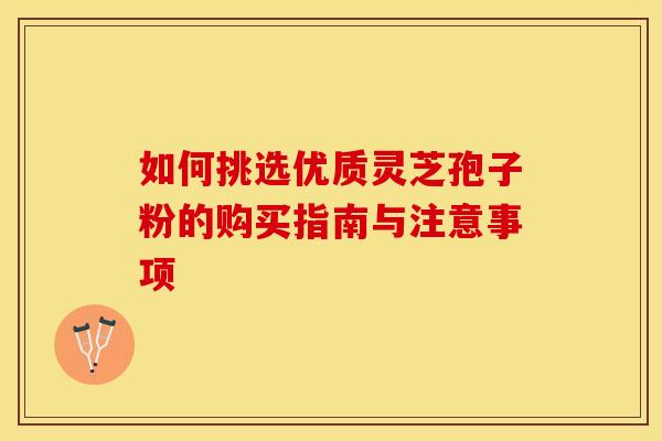 如何挑选优质灵芝孢子粉的购买指南与注意事项