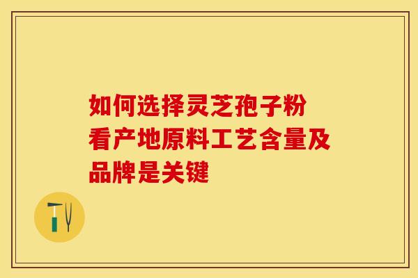 如何选择灵芝孢子粉 看产地原料工艺含量及品牌是关键