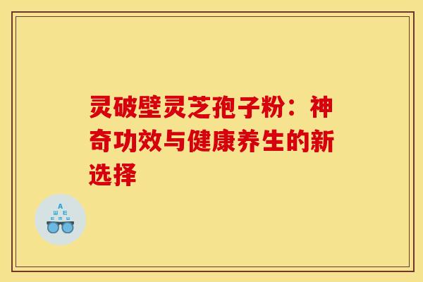 灵破壁灵芝孢子粉：神奇功效与健康养生的新选择