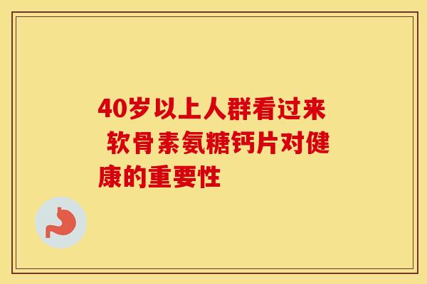 40岁以上人群看过来 软骨素氨糖钙片对健康的重要性
