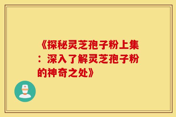 《探秘灵芝孢子粉上集:深入了解灵芝孢子粉的神奇之处》 《探秘灵芝孢子粉上集:深入了解灵芝孢子粉的神奇之处》