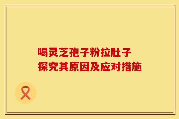 喝灵芝孢子粉拉肚子 探究其原因及应对措施
