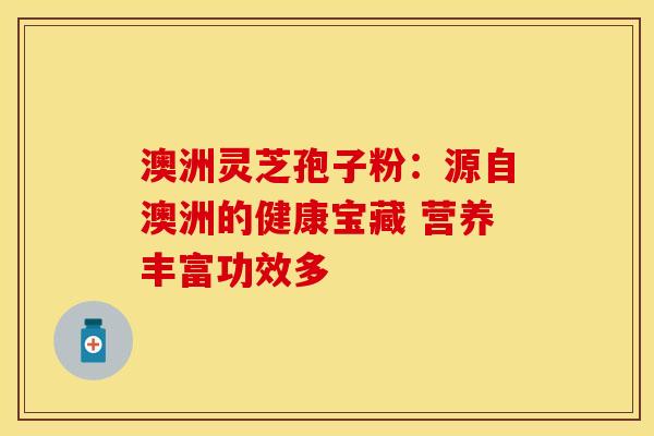 澳洲灵芝孢子粉：源自澳洲的健康宝藏 营养丰富功效多