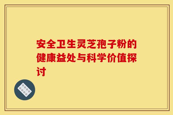 安全卫生灵芝孢子粉的健康益处与科学价值探讨