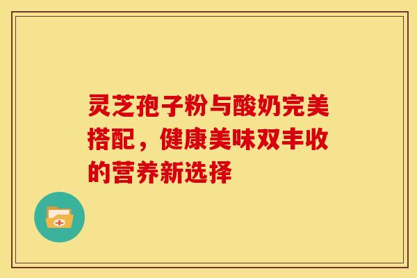 灵芝孢子粉与酸奶完美搭配，健康美味双丰收的营养新选择