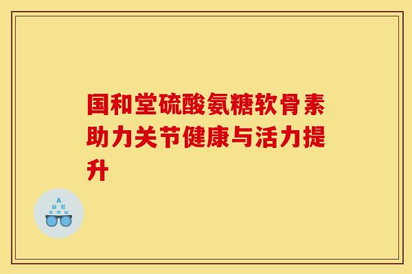 国和堂硫酸氨糖软骨素助力关节健康与活力提升