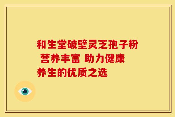 和生堂破壁灵芝孢子粉 营养丰富 助力健康养生的优质之选