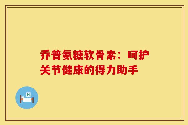 乔普氨糖软骨素：呵护关节健康的得力助手