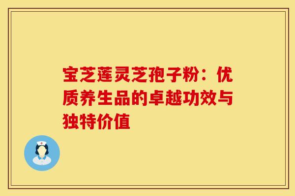 宝芝莲灵芝孢子粉：优质养生品的卓越功效与独特价值