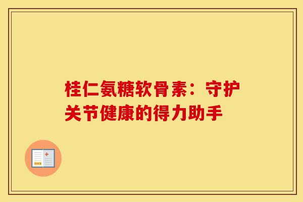 桂仁氨糖软骨素：守护关节健康的得力助手