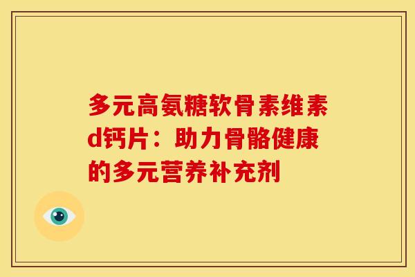 多元高氨糖软骨素维素d钙片：助力骨骼健康的多元营养补充剂