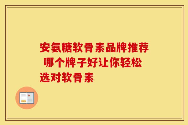 安氨糖软骨素品牌推荐 哪个牌子好让你轻松选对软骨素