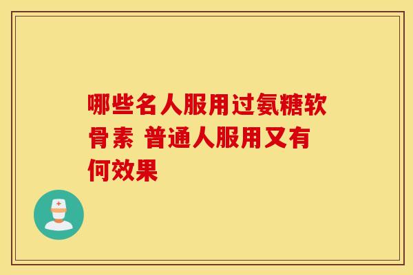 哪些名人服用过氨糖软骨素 普通人服用又有何效果