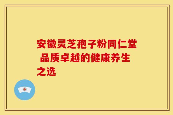 安徽灵芝孢子粉同仁堂 品质卓越的健康养生之选