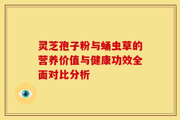 灵芝孢子粉与蛹虫草的营养价值与健康功效全面对比分析