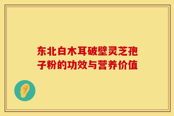 东北白木耳破壁灵芝孢子粉的功效与营养价值