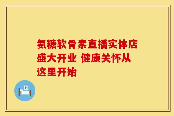氨糖软骨素直播实体店盛大开业 健康关怀从这里开始