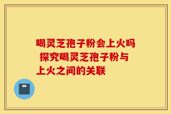 喝灵芝孢子粉会上火吗 探究喝灵芝孢子粉与上火之间的关联