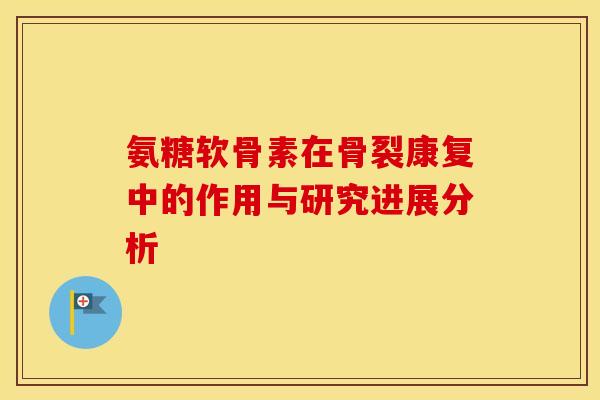 氨糖软骨素在骨裂康复中的作用与研究进展分析