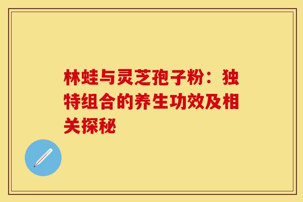 林蛙与灵芝孢子粉：独特组合的养生功效及相关探秘