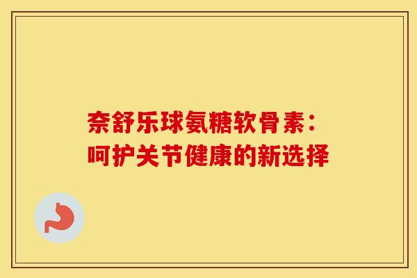奈舒乐球氨糖软骨素：呵护关节健康的新选择