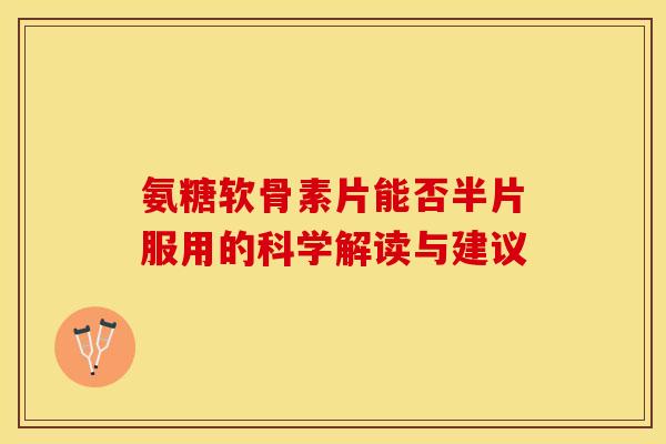 氨糖软骨素片能否半片服用的科学解读与建议