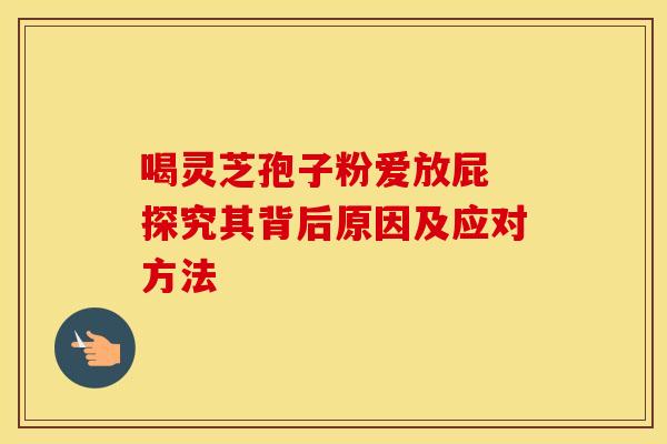 喝灵芝孢子粉爱放屁 探究其背后原因及应对方法