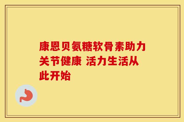 康恩贝氨糖软骨素助力关节健康 活力生活从此开始