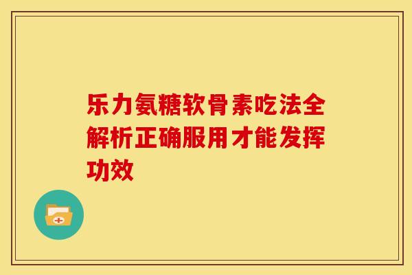乐力氨糖软骨素吃法全解析正确服用才能发挥功效