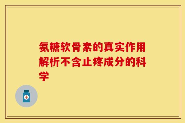 氨糖软骨素的真实作用解析不含止疼成分的科学