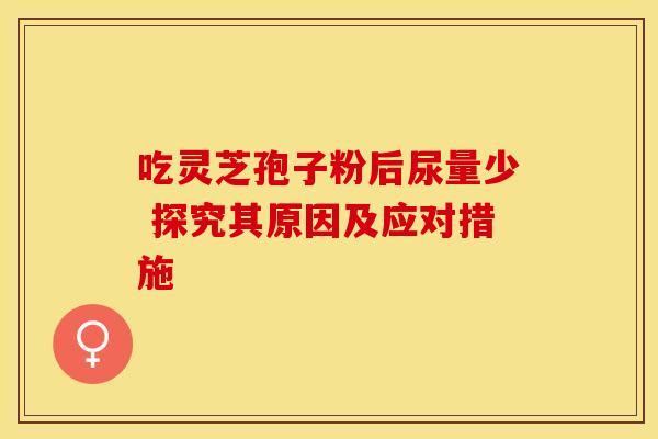 吃灵芝孢子粉后尿量少 探究其原因及应对措施