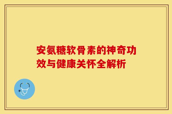 安氨糖软骨素的神奇功效与健康关怀全解析
