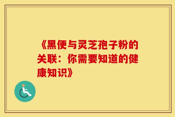 《黑便与灵芝孢子粉的关联：你需要知道的健康知识》