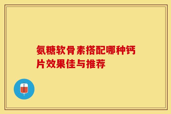 氨糖软骨素搭配哪种钙片效果佳与推荐