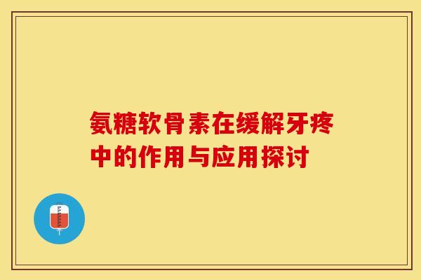 氨糖软骨素在缓解牙疼中的作用与应用探讨
