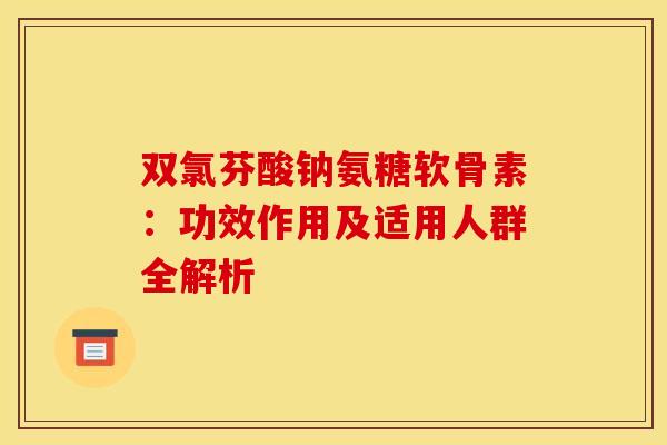 双氯芬酸钠氨糖软骨素：功效作用及适用人群全解析